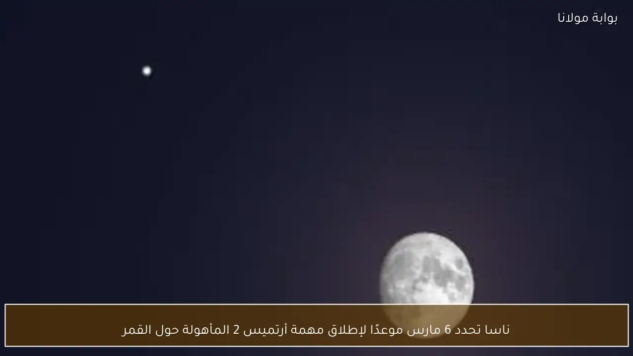 ناسا تحدد 6 مارس موعدًا لإطلاق مهمة أرتميس 2 المأهولة حول القمر