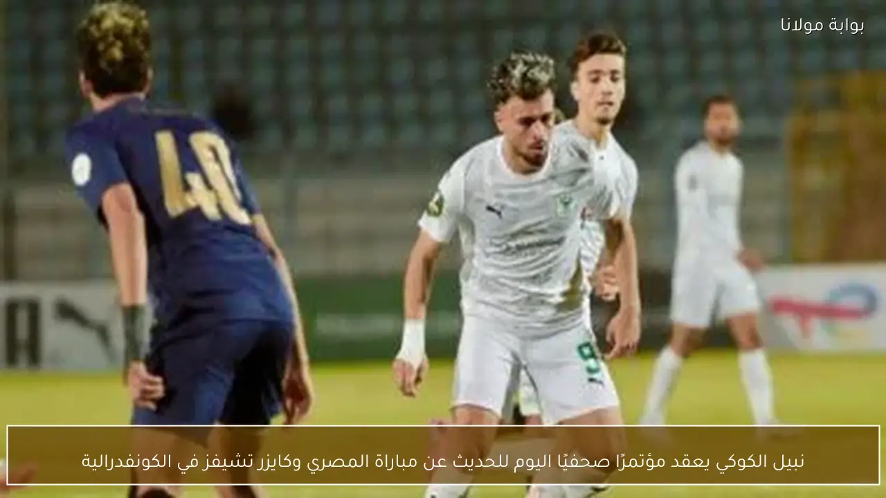 نبيل الكوكي يعقد مؤتمرًا صحفيًا اليوم للحديث عن مباراة المصري وكايزر تشيفز في الكونفدرالية