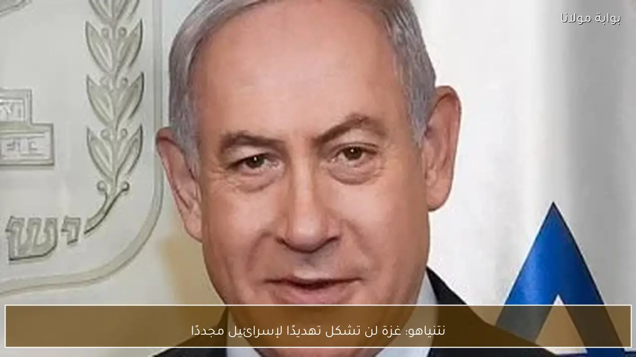 نتنياهو: غزة لن تشكل تهديدًا لإسرائيل مجددًا