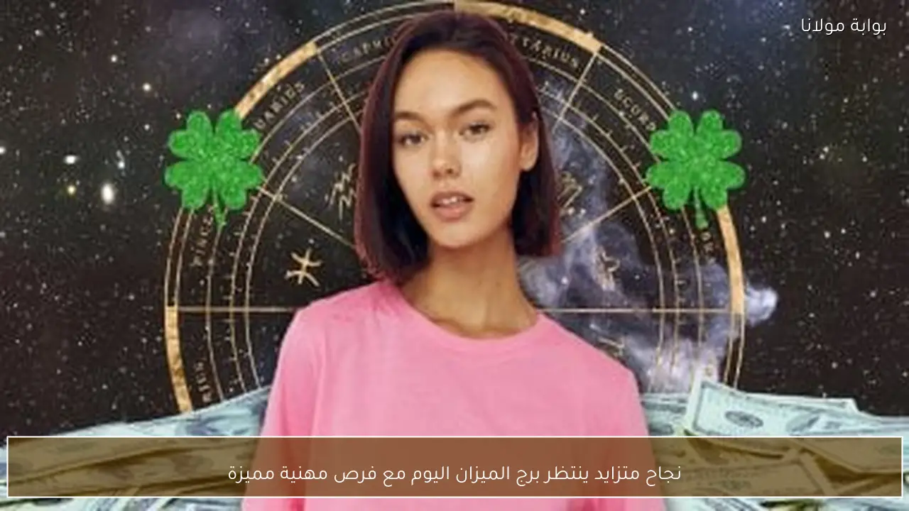 نجاح متزايد ينتظر برج الميزان اليوم مع فرص مهنية مميزة