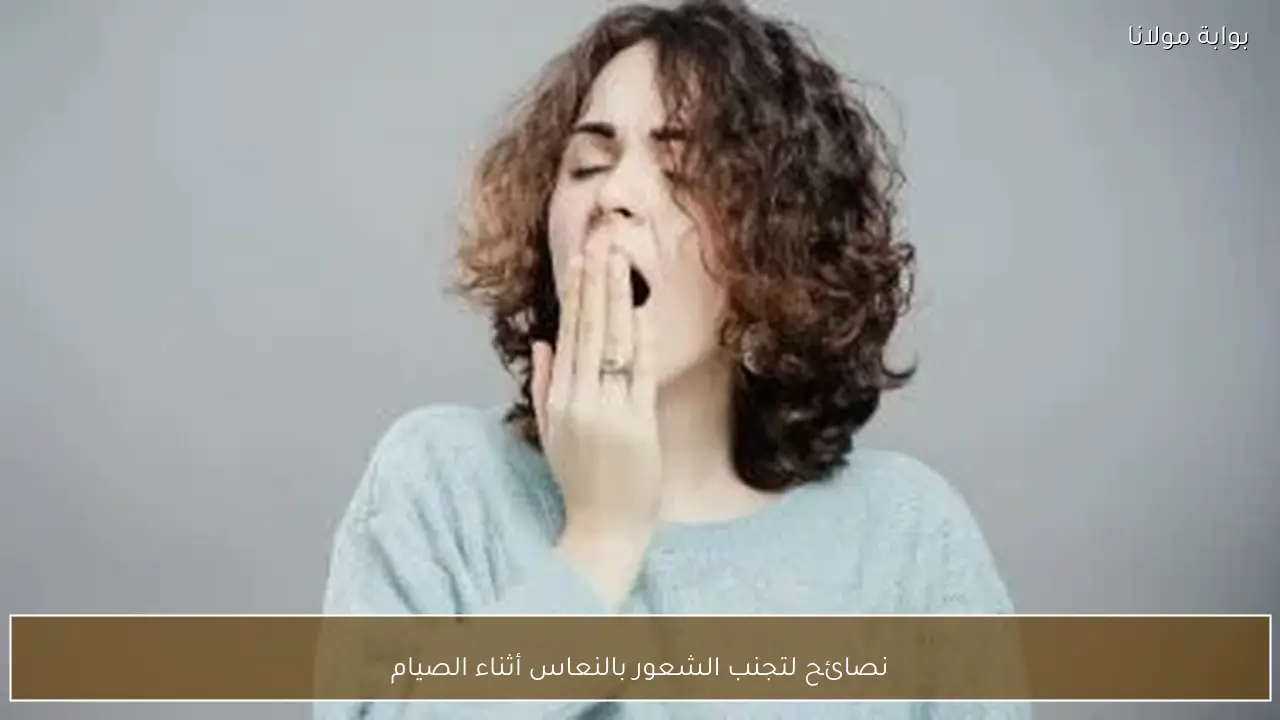 نصائح لتجنب الشعور بالنعاس أثناء الصيام