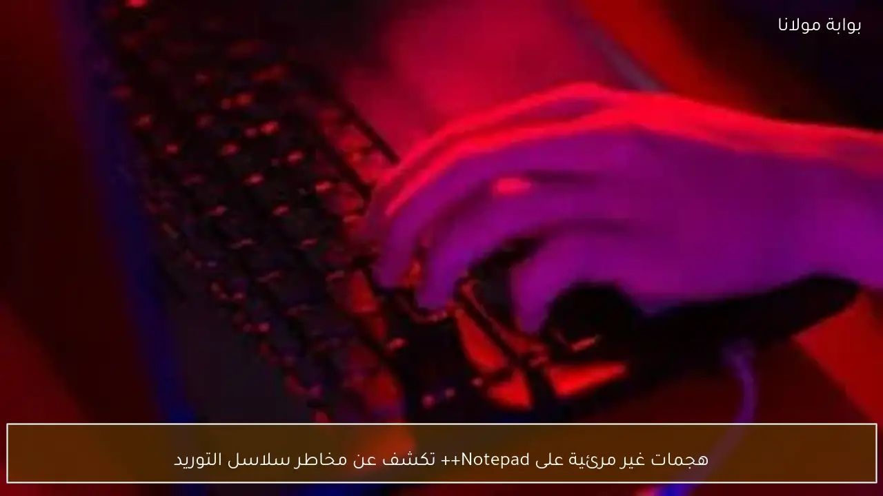 هجمات غير مرئية على Notepad++ تكشف عن مخاطر سلاسل التوريد