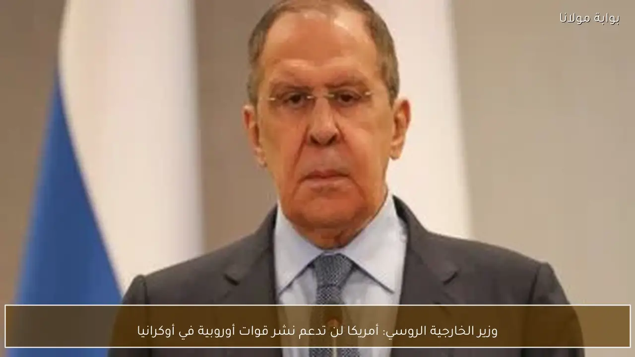 وزير الخارجية الروسي: أمريكا لن تدعم نشر قوات أوروبية في أوكرانيا