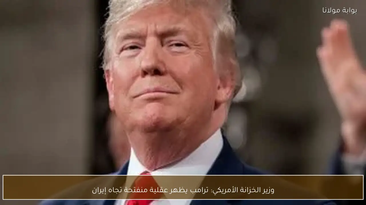 وزير الخزانة الأمريكي: ترامب يظهر عقلية منفتحة تجاه إيران