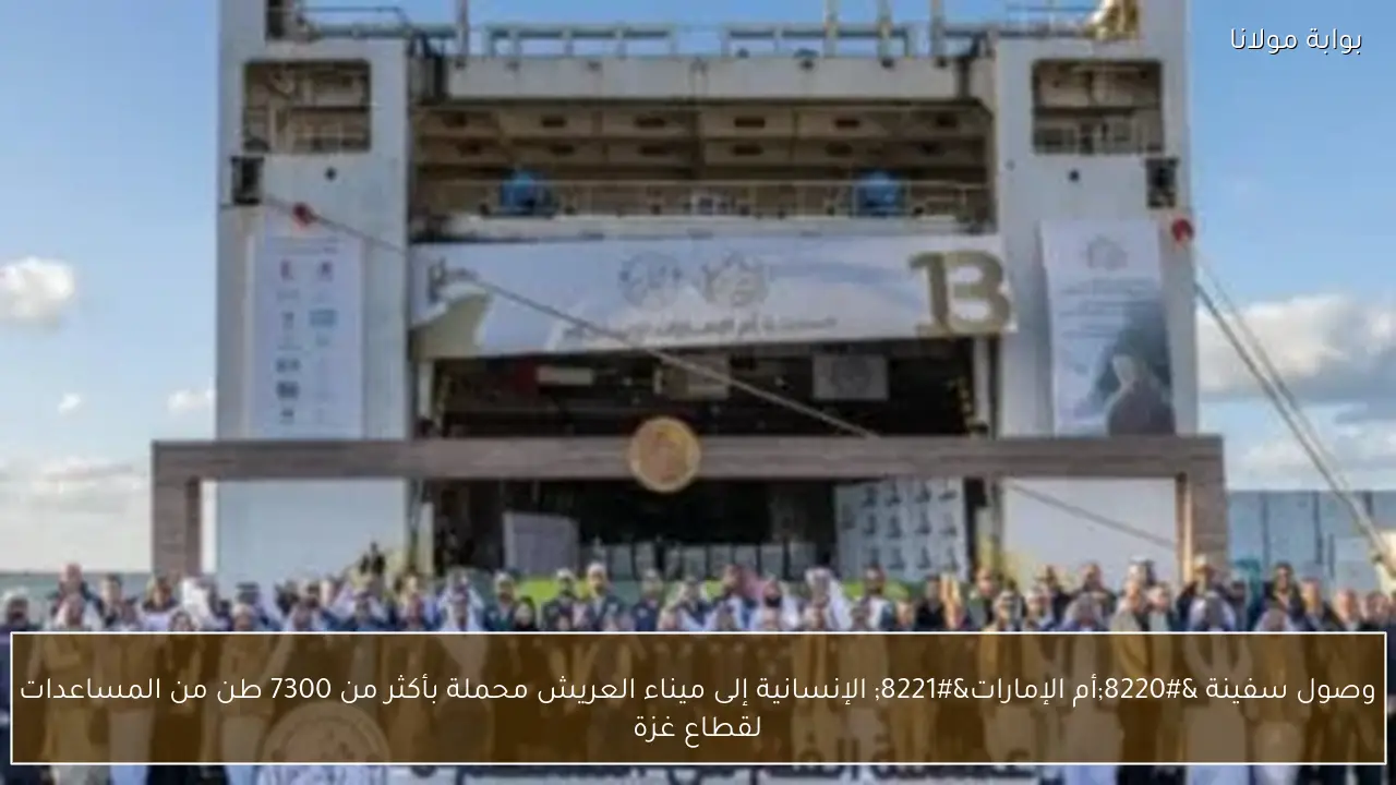 وصول سفينة “أم الإمارات” الإنسانية إلى ميناء العريش محملة بأكثر من 7300 طن من المساعدات لقطاع غزة