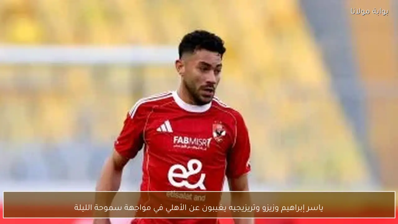 ياسر إبراهيم وزيزو وتريزيجيه يغيبون عن الأهلي في مواجهة سموحة الليلة