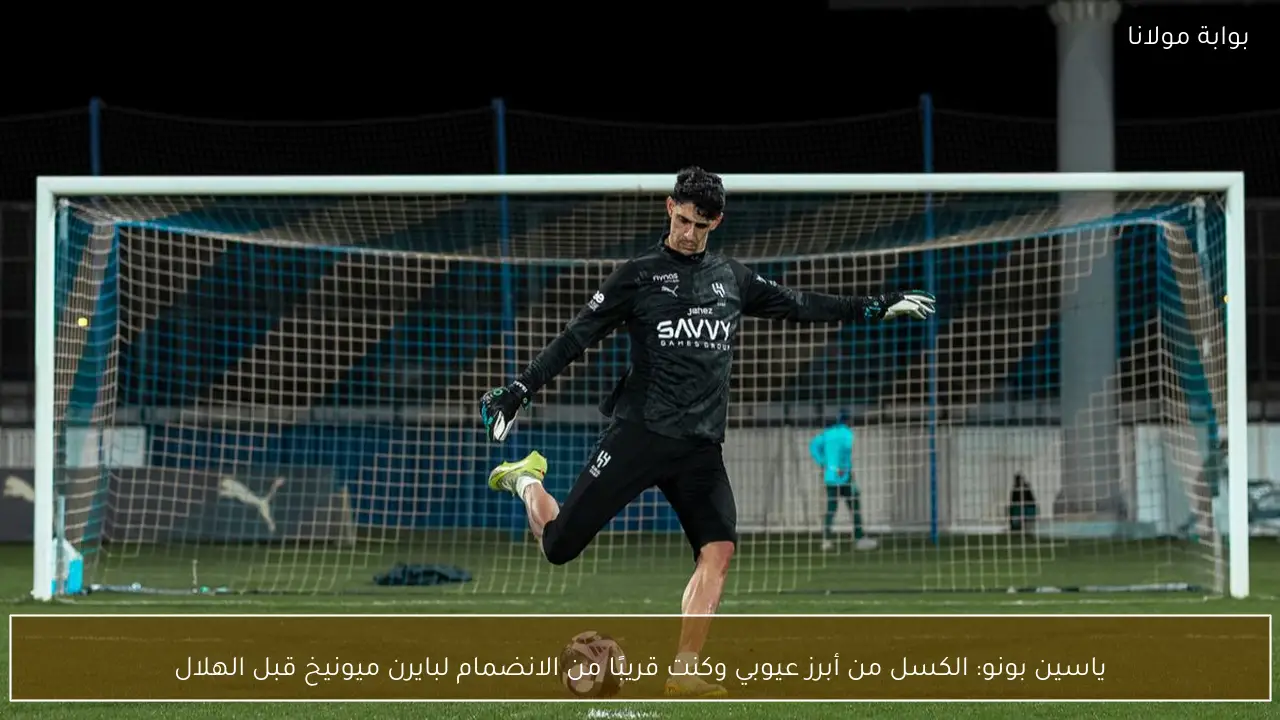 ياسين بونو: الكسل من أبرز عيوبي وكنت قريبًا من الانضمام لبايرن ميونيخ قبل الهلال