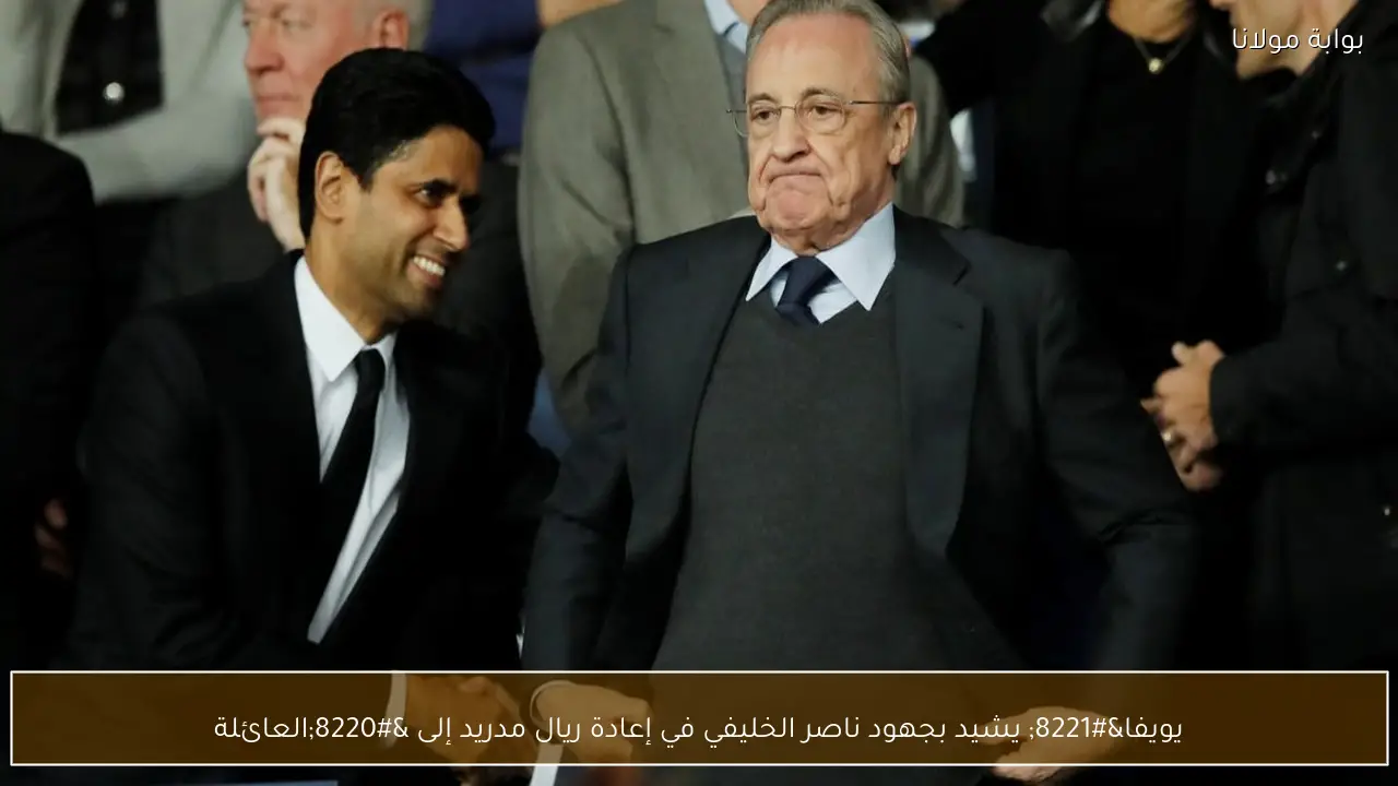 يويفا” يشيد بجهود ناصر الخليفي في إعادة ريال مدريد إلى “العائلة