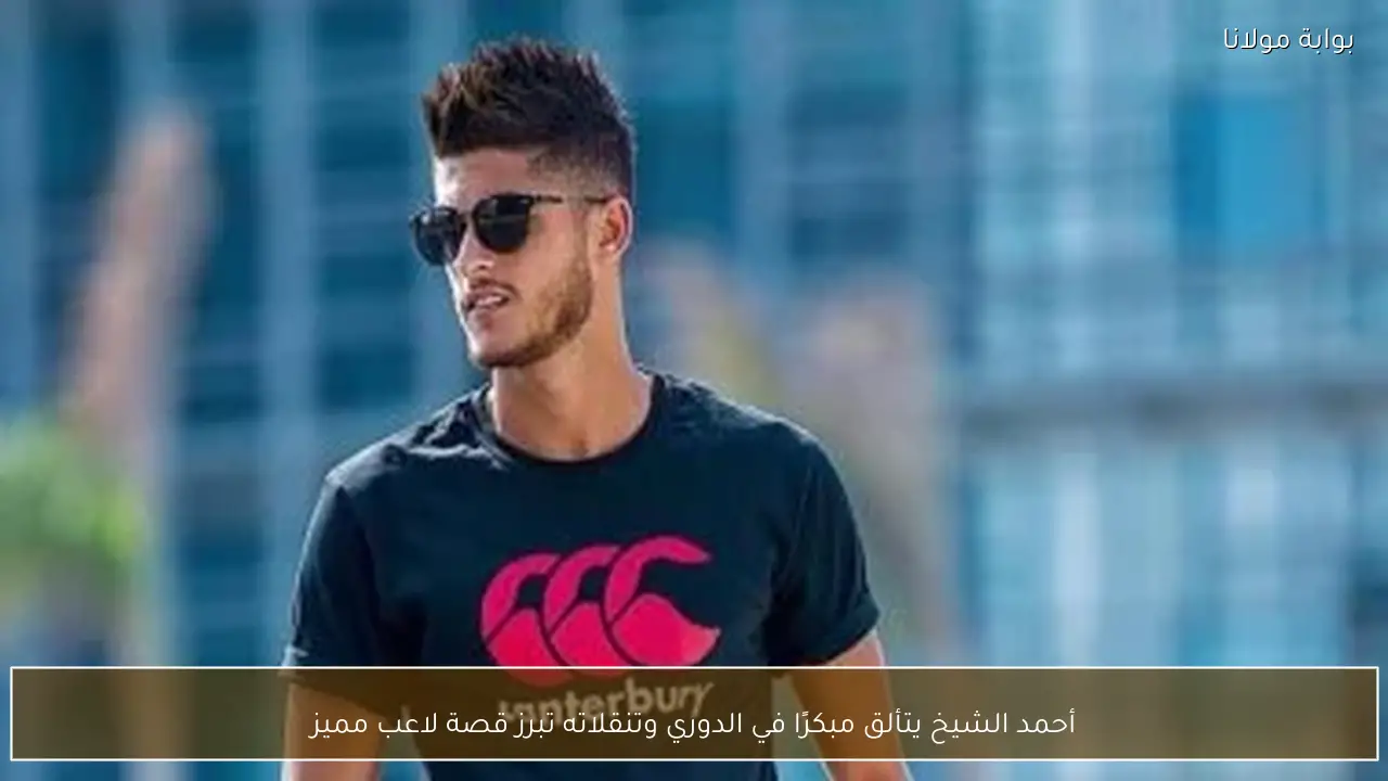 أحمد الشيخ يتألق مبكرًا في الدوري وتنقلاته تبرز قصة لاعب مميز