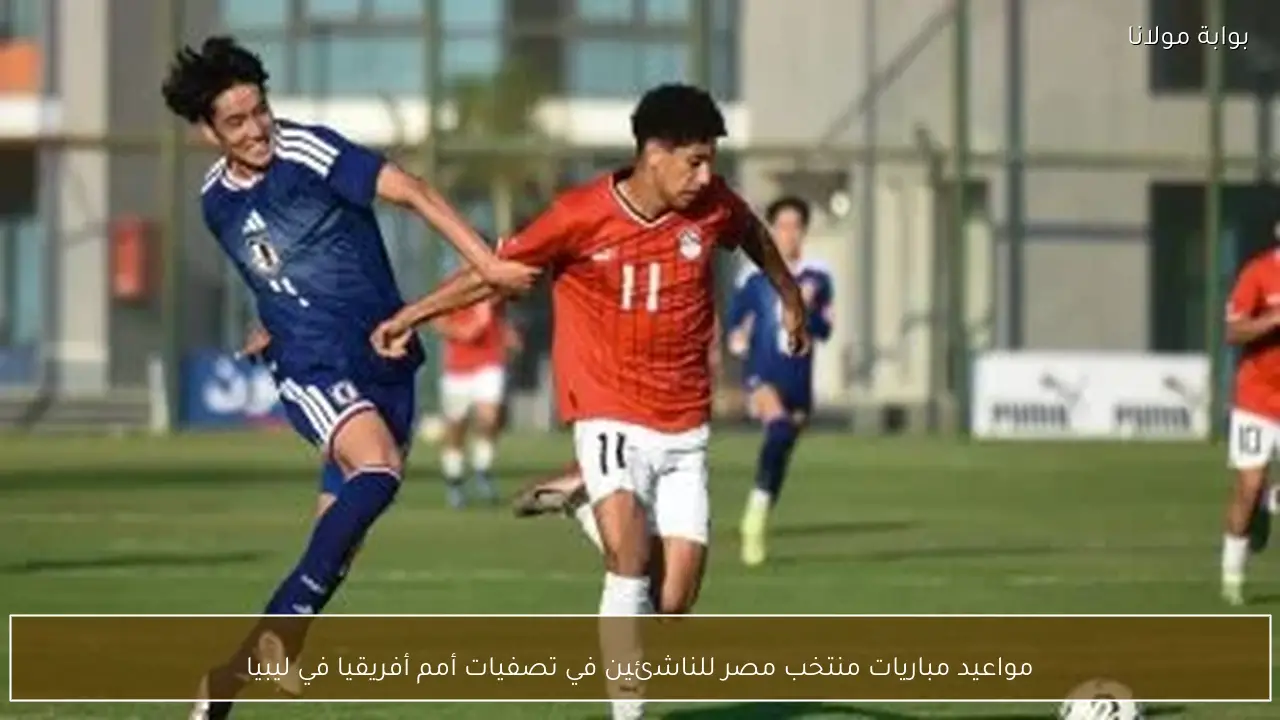 مواعيد مباريات منتخب مصر للناشئين في تصفيات أمم أفريقيا في ليبيا