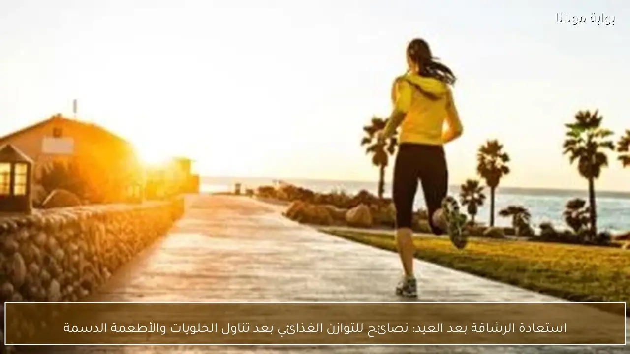 استعادة الرشاقة بعد العيد: نصائح للتوازن الغذائي بعد تناول الحلويات والأطعمة الدسمة