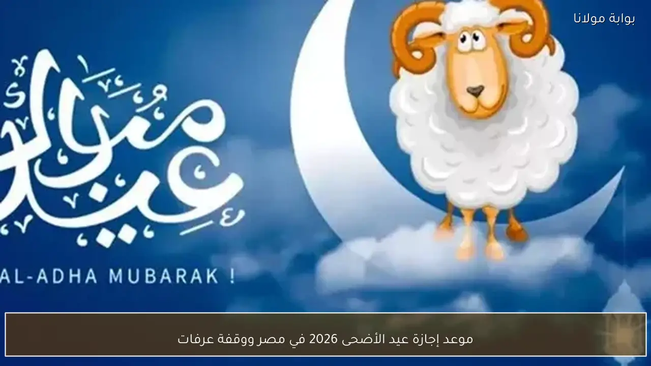 موعد إجازة عيد الأضحى 2026 في مصر ووقفة عرفات
