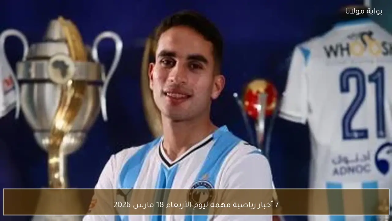 7 أخبار رياضية مهمة ليوم الأربعاء 18 مارس 2026