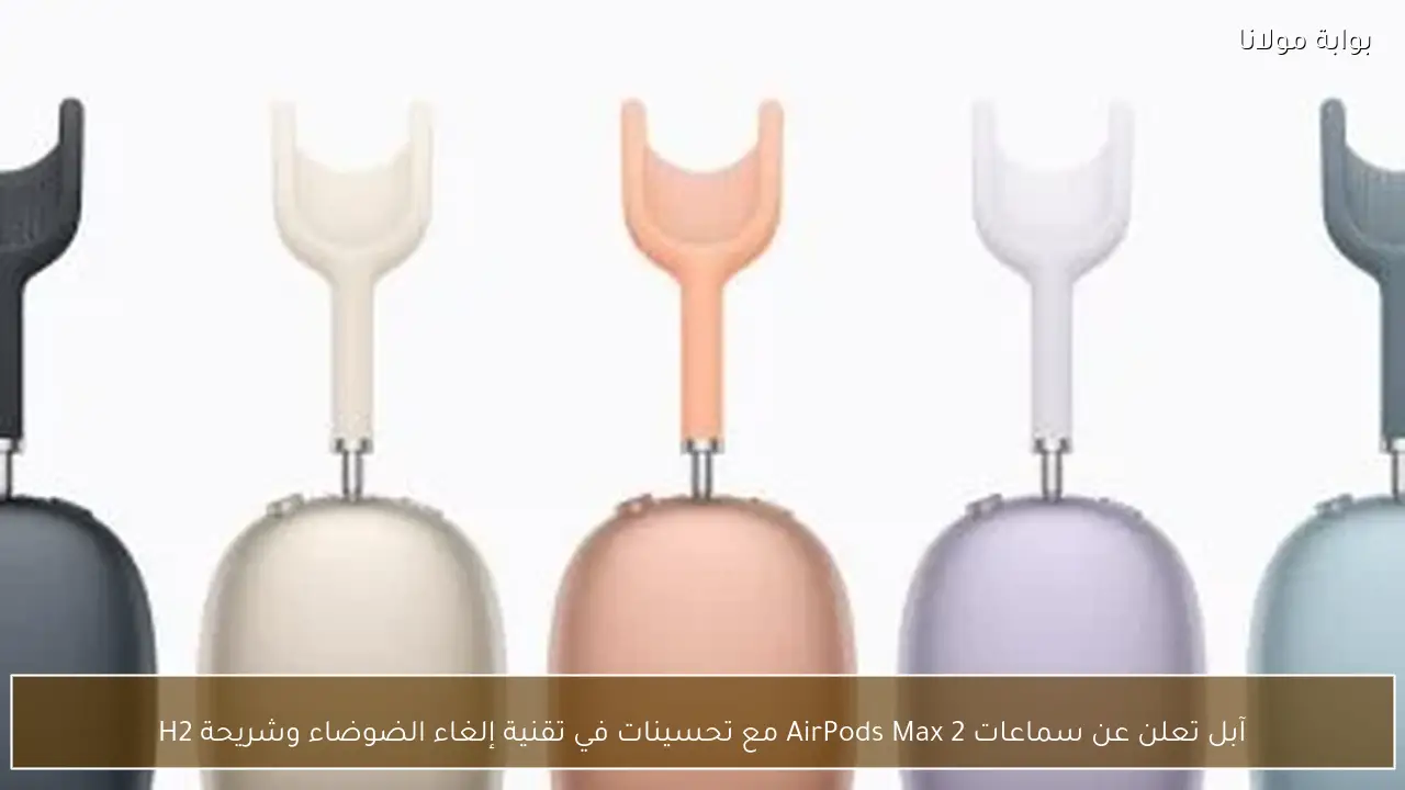 آبل تعلن عن سماعات AirPods Max 2 مع تحسينات في تقنية إلغاء الضوضاء وشريحة H2