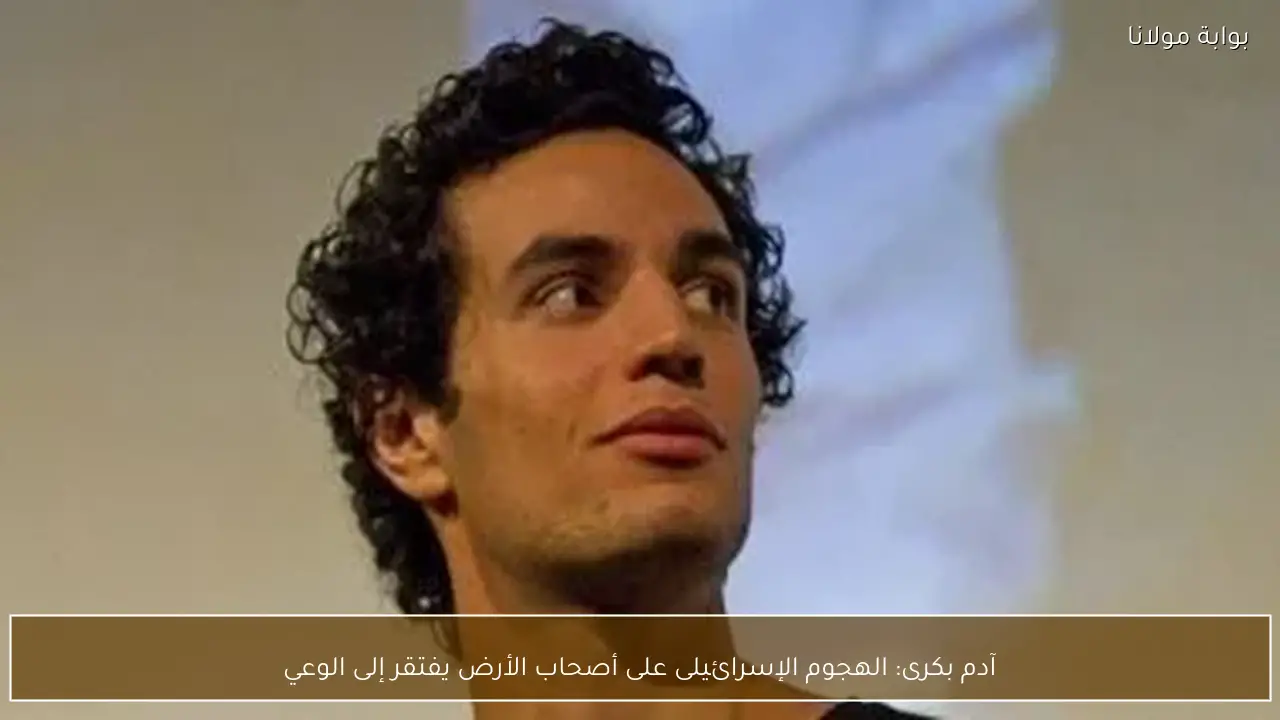 آدم بكرى: الهجوم الإسرائيلى على أصحاب الأرض يفتقر إلى الوعي