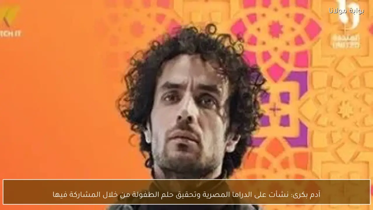 آدم بكرى: نشأت على الدراما المصرية وتحقيق حلم الطفولة من خلال المشاركة فيها