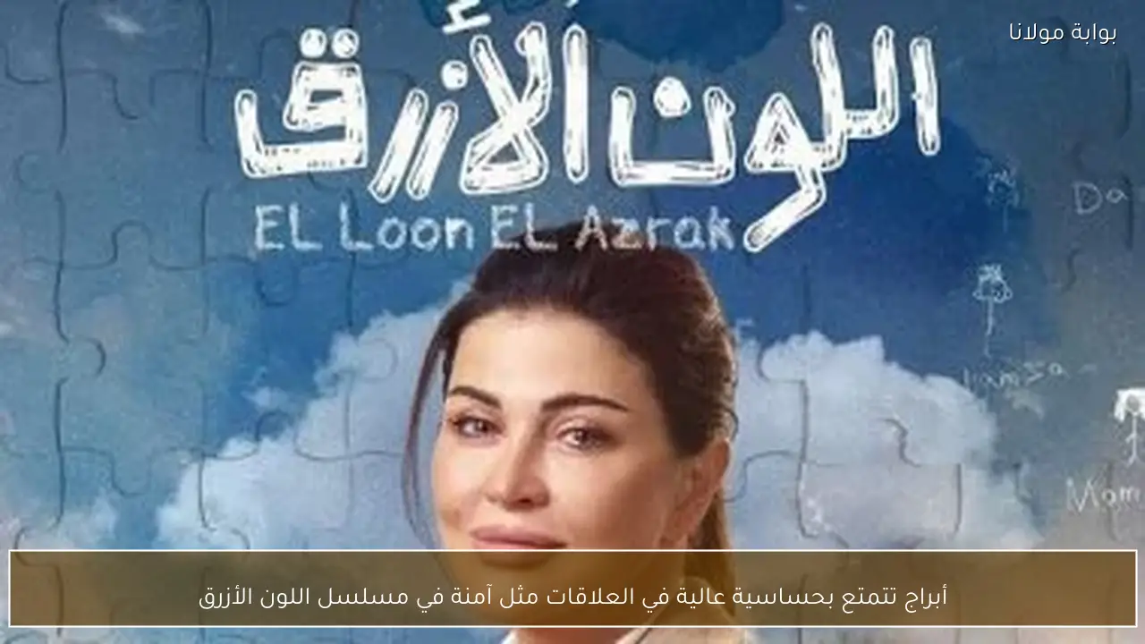 أبراج تتمتع بحساسية عالية في العلاقات مثل آمنة في مسلسل اللون الأزرق