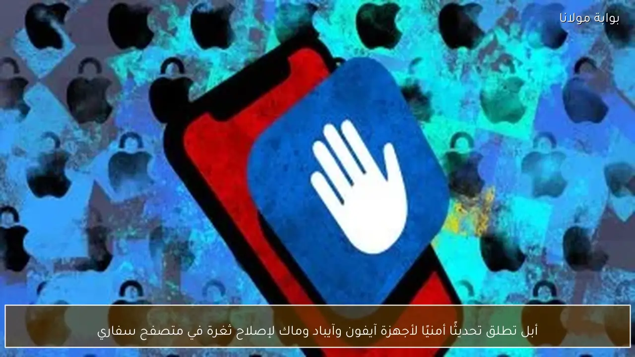 أبل تطلق تحديثًا أمنيًا لأجهزة آيفون وآيباد وماك لإصلاح ثغرة في متصفح سفاري