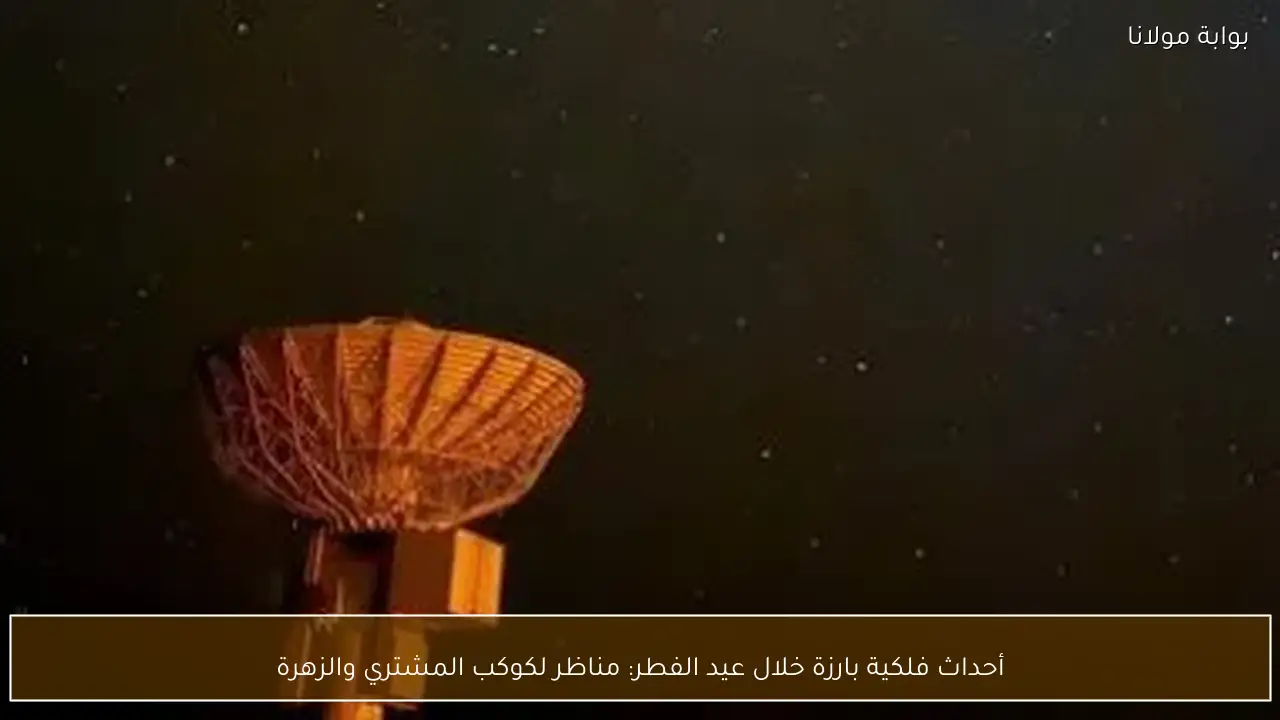 أحداث فلكية بارزة خلال عيد الفطر: مناظر لكوكب المشتري والزهرة