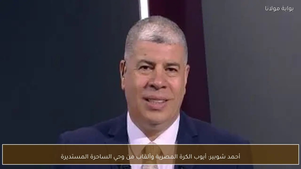 أحمد شوبير: أيوب الكرة المصرية وألقاب من وحي الساحرة المستديرة