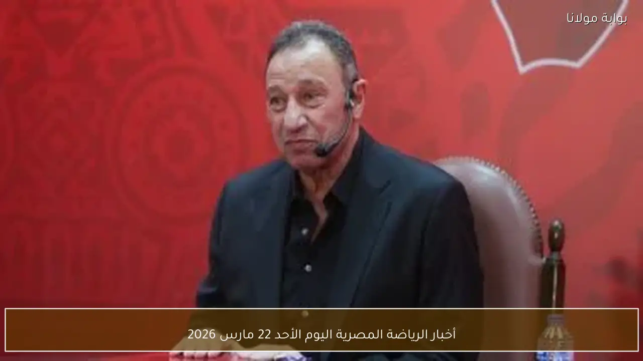 أخبار الرياضة المصرية اليوم الأحد 22 مارس 2026