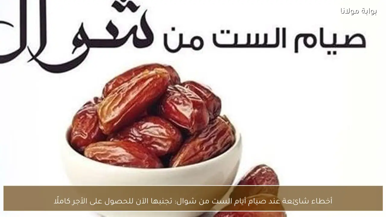 أخطاء شائعة عند صيام أيام الست من شوال: تجنبها الآن للحصول على الأجر كاملًا