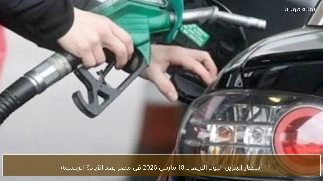أسعار البنزين اليوم الأربعاء 18 مارس 2026 في مصر بعد الزيادة الرسمية