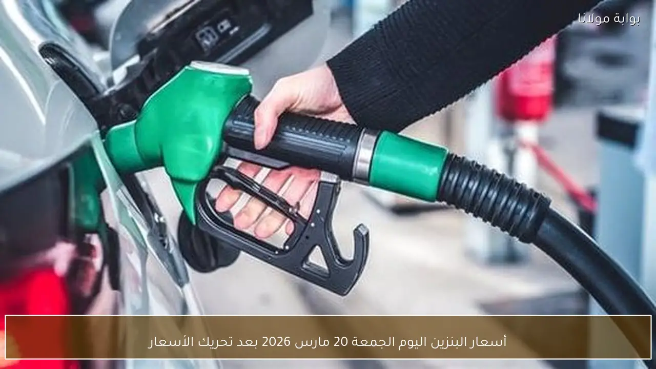 أسعار البنزين اليوم الجمعة 20 مارس 2026 بعد تحريك الأسعار