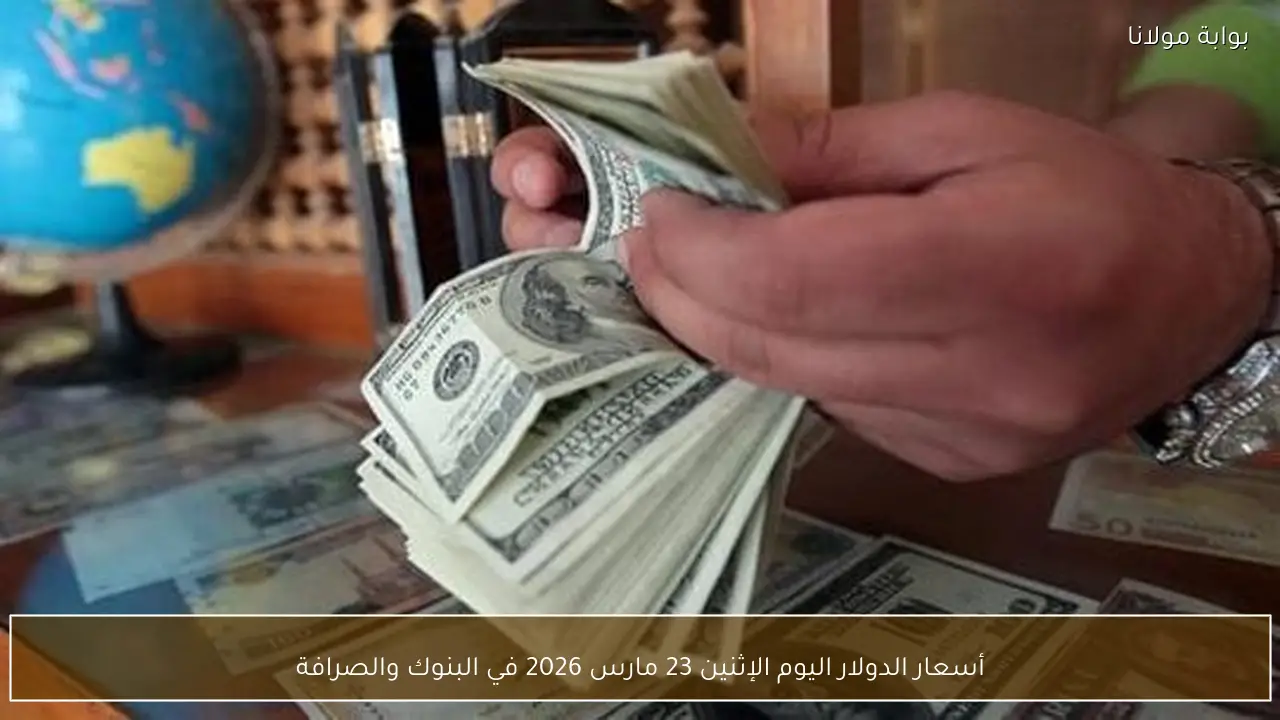 أسعار الدولار اليوم الإثنين 23 مارس 2026 في البنوك والصرافة