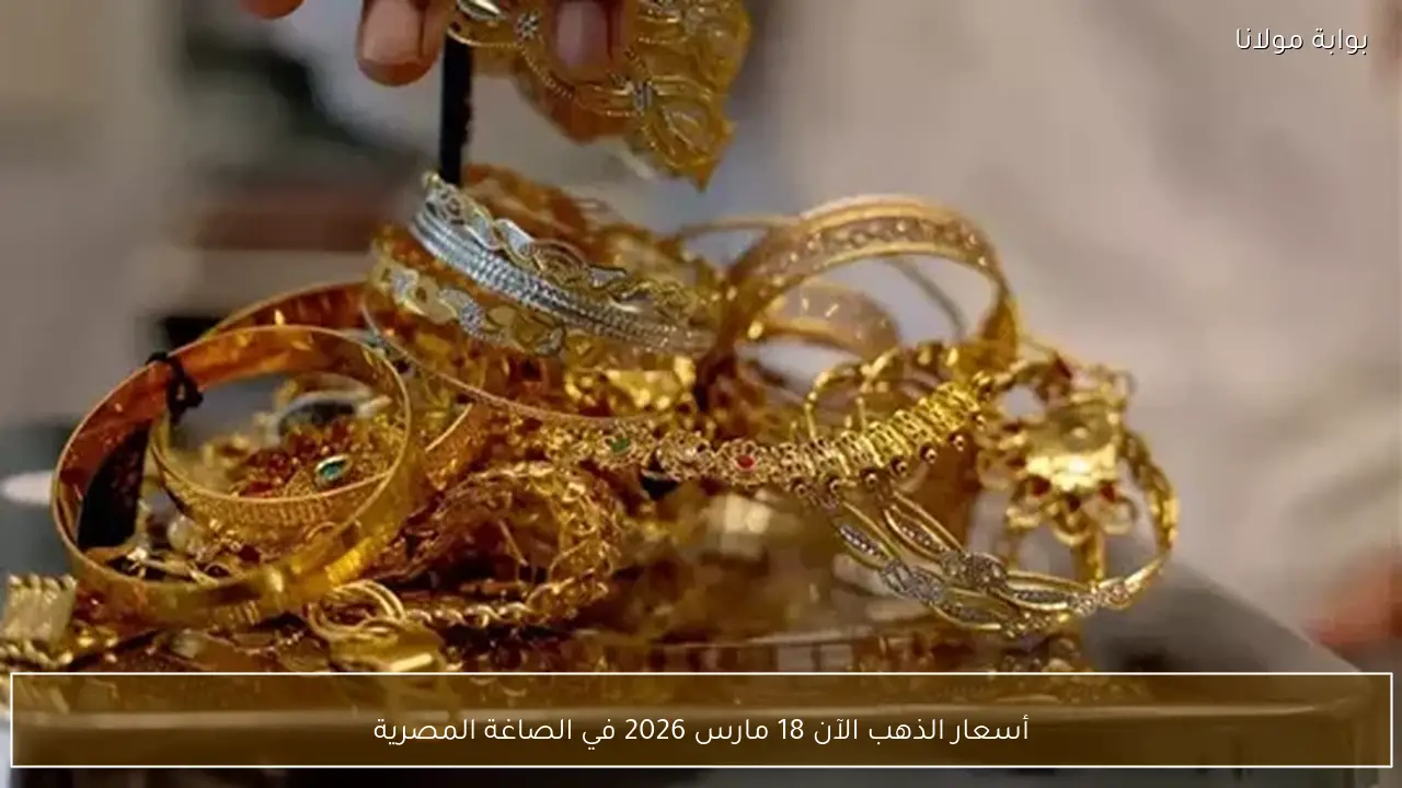 أسعار الذهب الآن 18 مارس 2026 في الصاغة المصرية