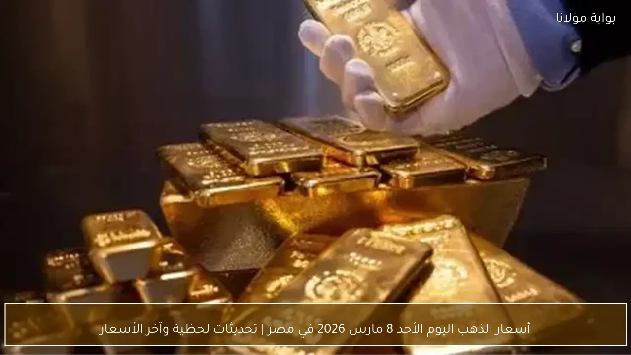 أسعار الذهب اليوم الأحد 8 مارس 2026 في مصر | تحديثات لحظية وآخر الأسعار