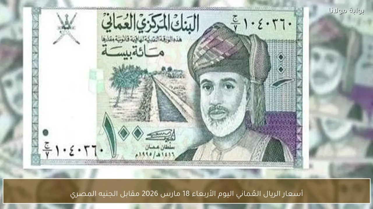 أسعار الريال العُماني اليوم الأربعاء 18 مارس 2026 مقابل الجنيه المصري