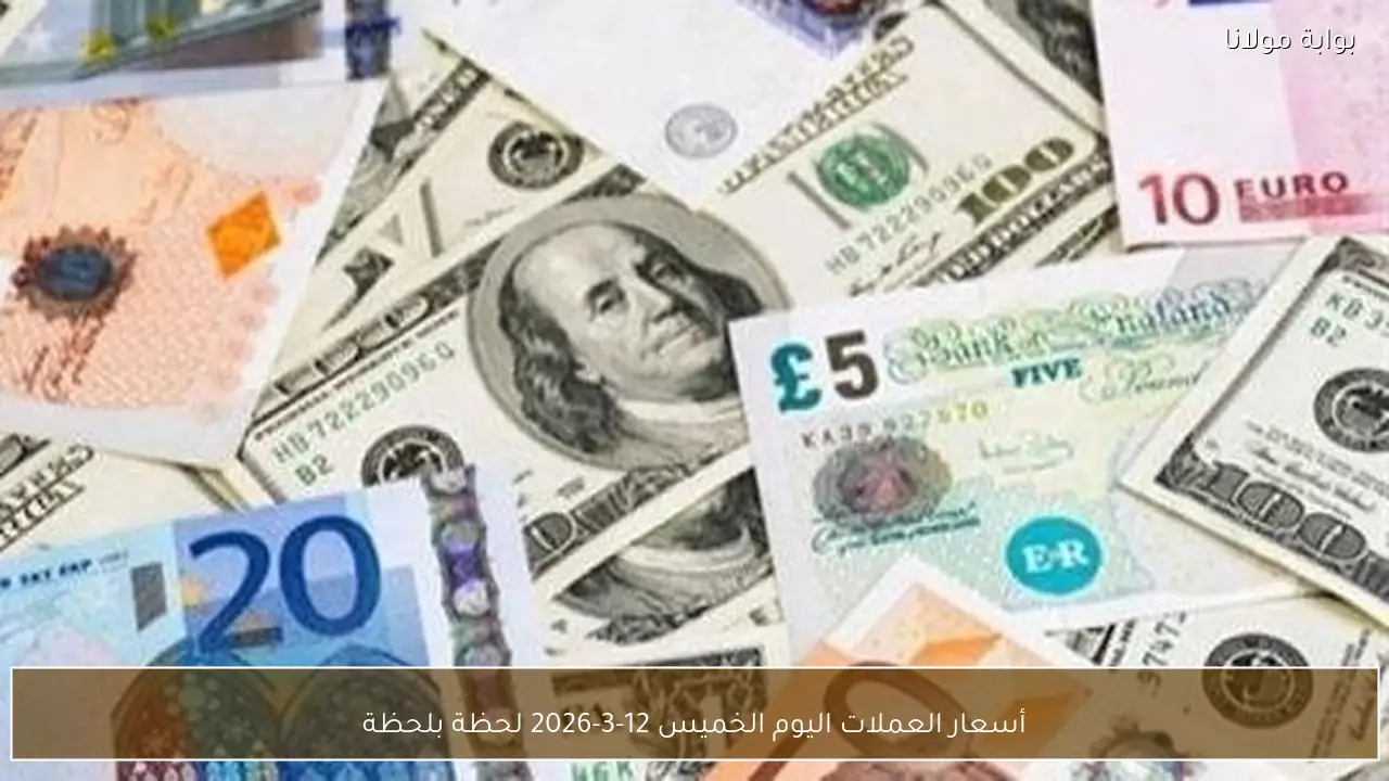 أسعار العملات اليوم الخميس 12-3-2026 لحظة بلحظة
