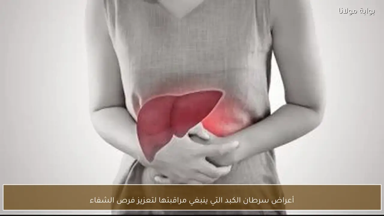 أعراض سرطان الكبد التي ينبغي مراقبتها لتعزيز فرص الشفاء