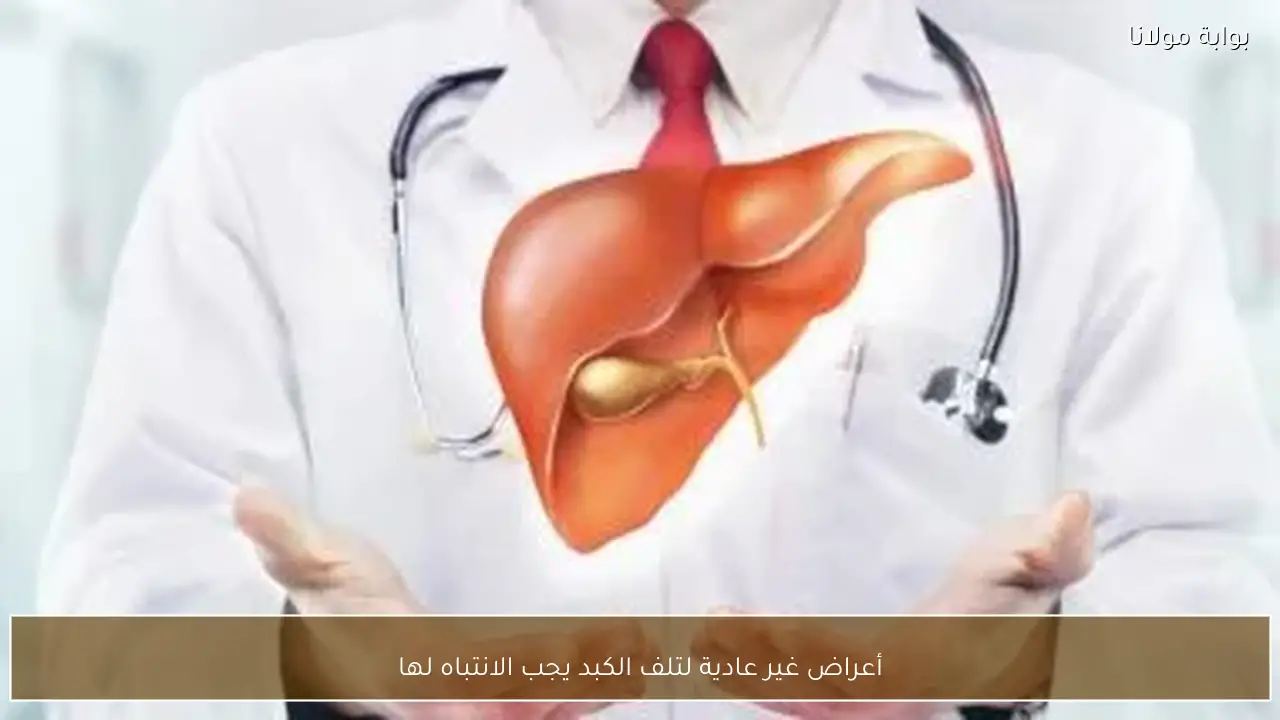 أعراض غير عادية لتلف الكبد يجب الانتباه لها
