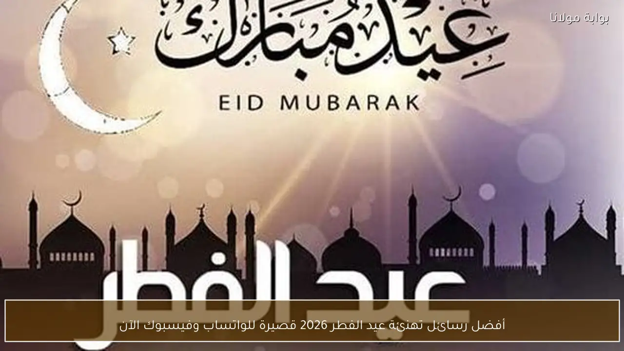 أفضل رسائل تهنئة عيد الفطر 2026 قصيرة للواتساب وفيسبوك الآن