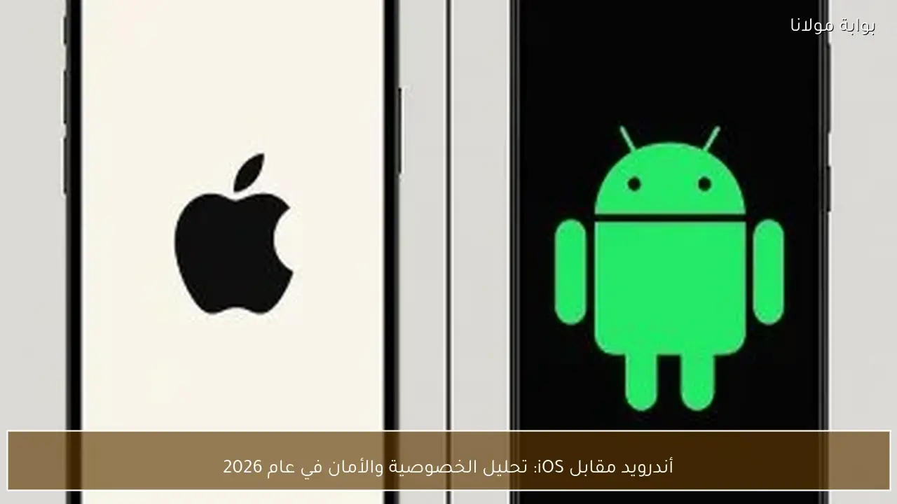 أندرويد مقابل iOS: تحليل الخصوصية والأمان في عام 2026