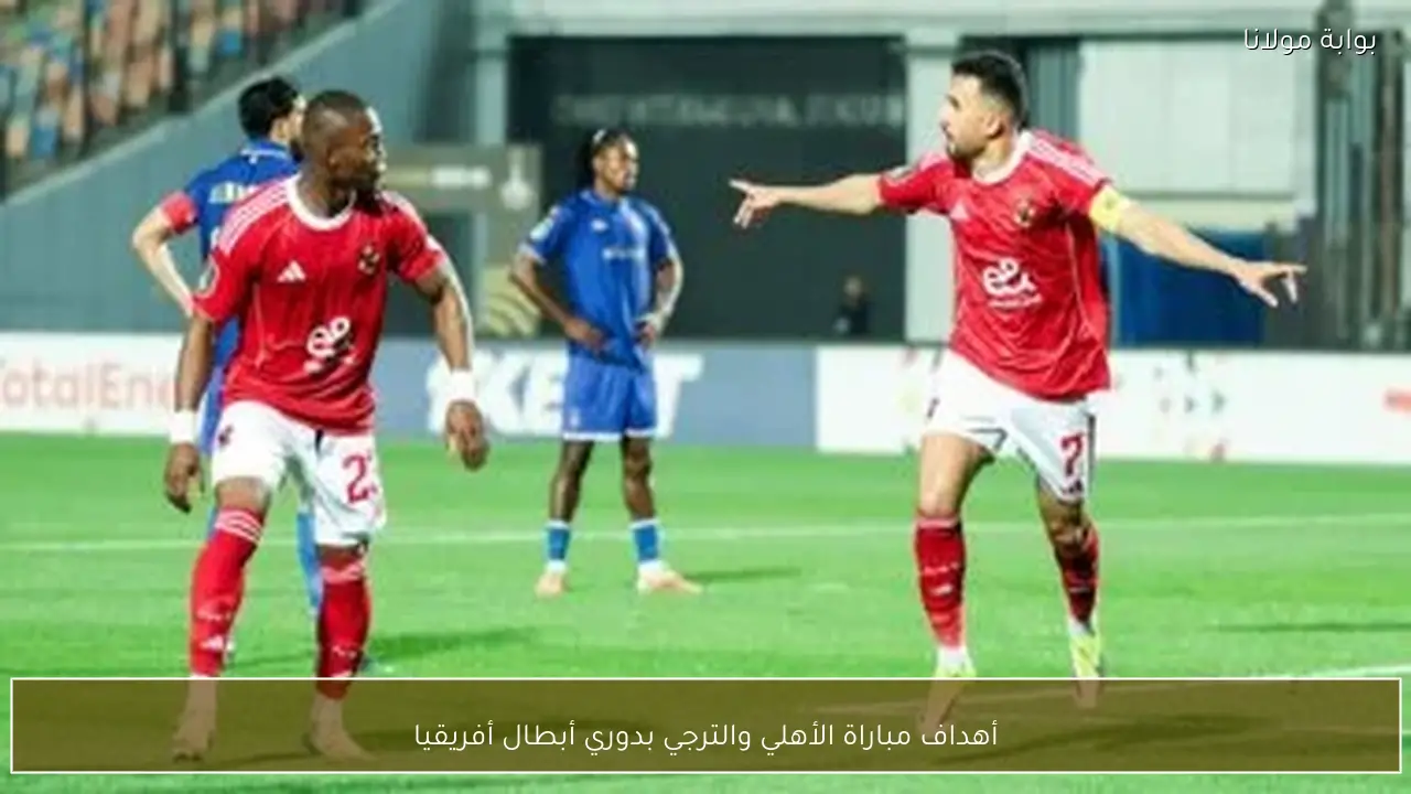 أهداف مباراة الأهلي والترجي بدوري أبطال أفريقيا