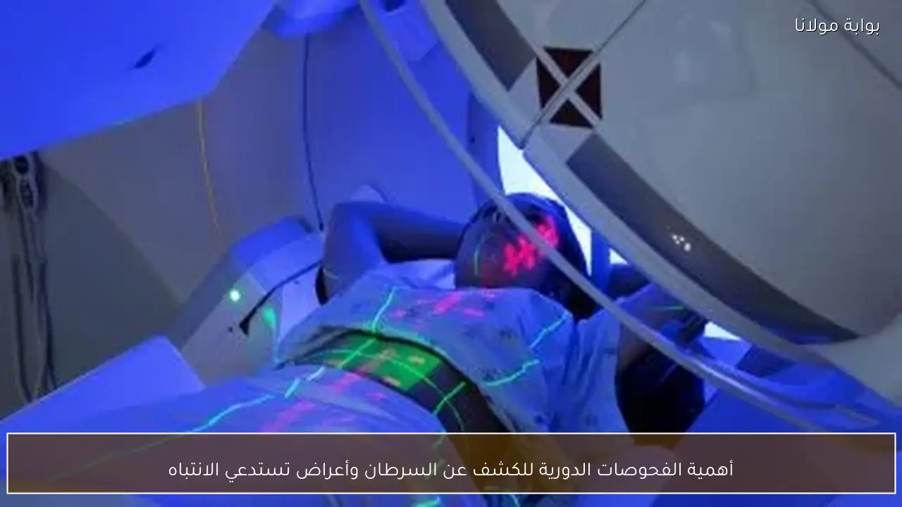 أهمية الفحوصات الدورية للكشف عن السرطان وأعراض تستدعي الانتباه