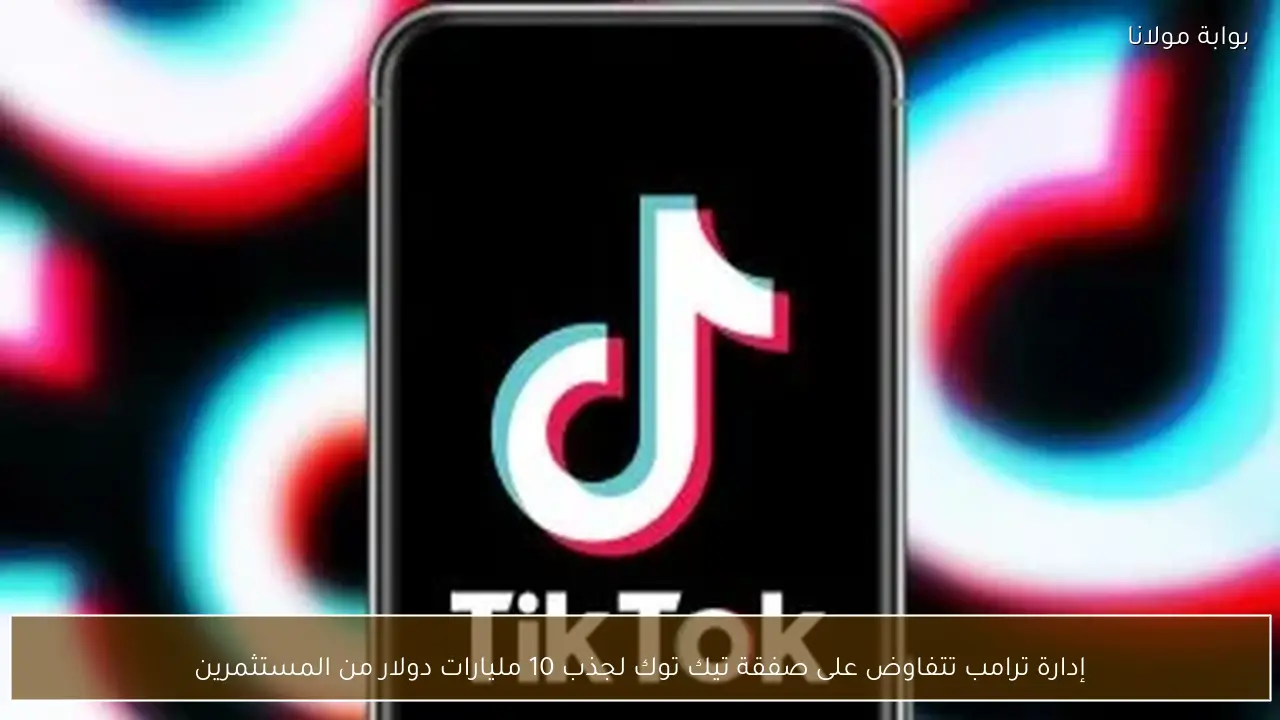 إدارة ترامب تتفاوض على صفقة تيك توك لجذب 10 مليارات دولار من المستثمرين