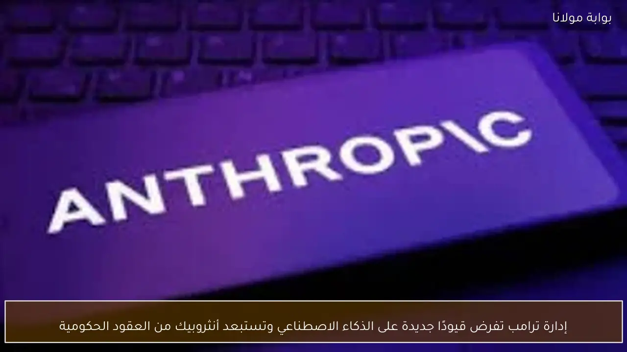 إدارة ترامب تفرض قيودًا جديدة على الذكاء الاصطناعي وتستبعد أنثروبيك من العقود الحكومية