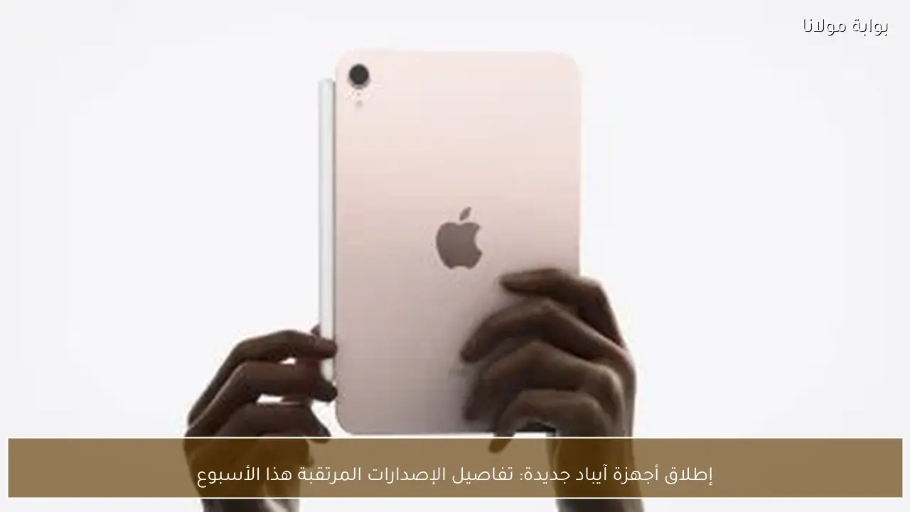 إطلاق أجهزة آيباد جديدة: تفاصيل الإصدارات المرتقبة هذا الأسبوع