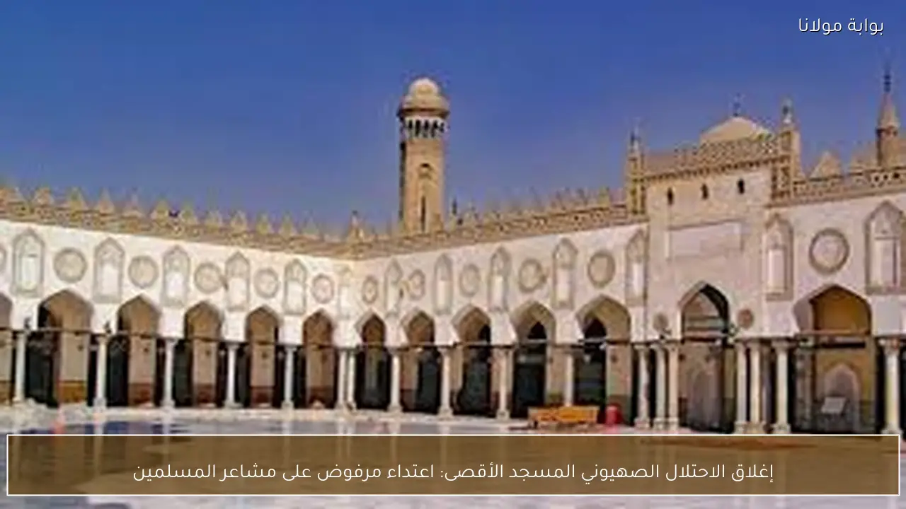 إغلاق الاحتلال الصهيوني المسجد الأقصى: اعتداء مرفوض على مشاعر المسلمين