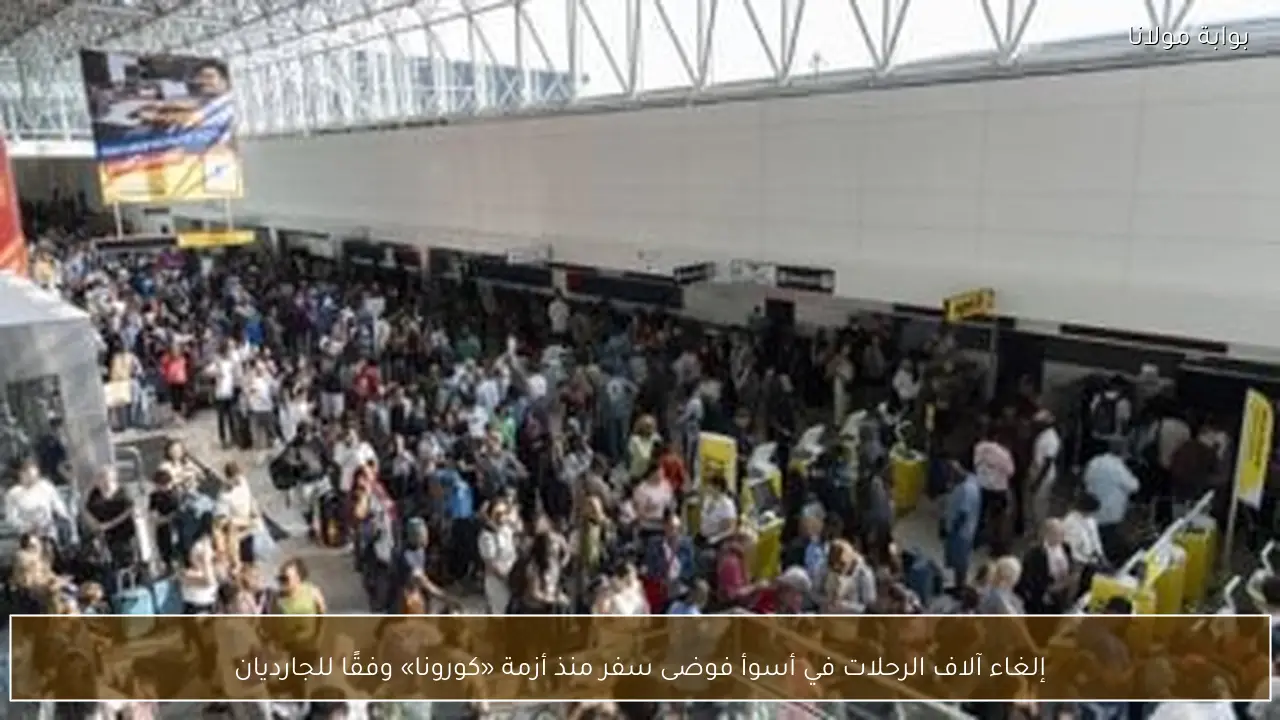 إلغاء آلاف الرحلات في أسوأ فوضى سفر منذ أزمة «كورونا» وفقًا للجارديان