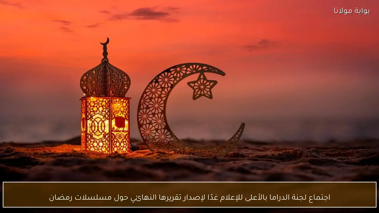 اجتماع لجنة الدراما بالأعلى للإعلام غدًا لإصدار تقريرها النهائي حول مسلسلات رمضان