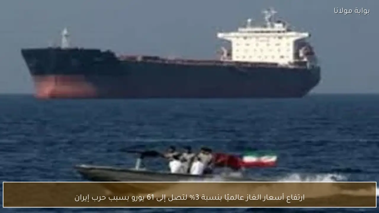 ارتفاع أسعار الغاز عالميًا بنسبة 3% لتصل إلى 61 يورو بسبب حرب إيران