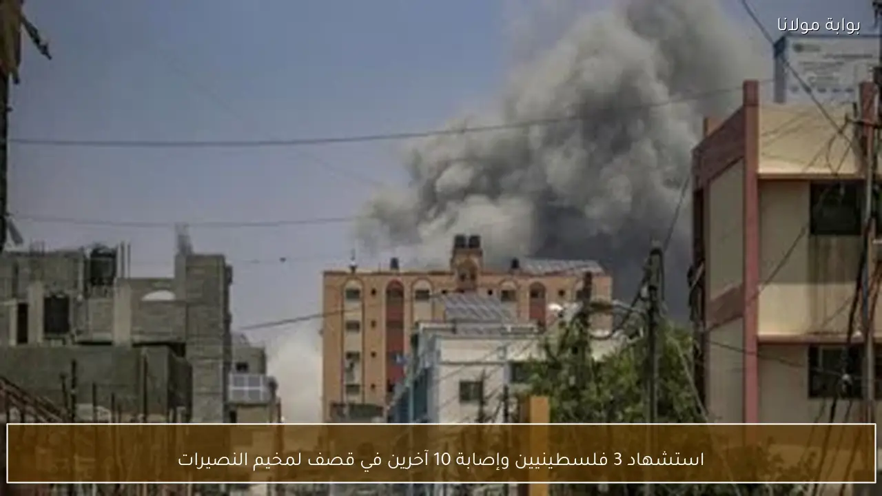 استشهاد 3 فلسطينيين وإصابة 10 آخرين في قصف لمخيم النصيرات