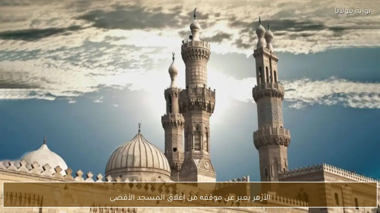 الأزهر يعبر عن موقفه من إغلاق المسجد الأقصى