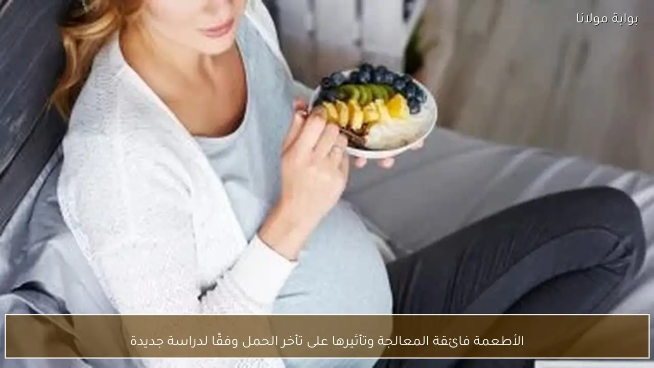 الأطعمة فائقة المعالجة وتأثيرها على تأخر الحمل وفقًا لدراسة جديدة