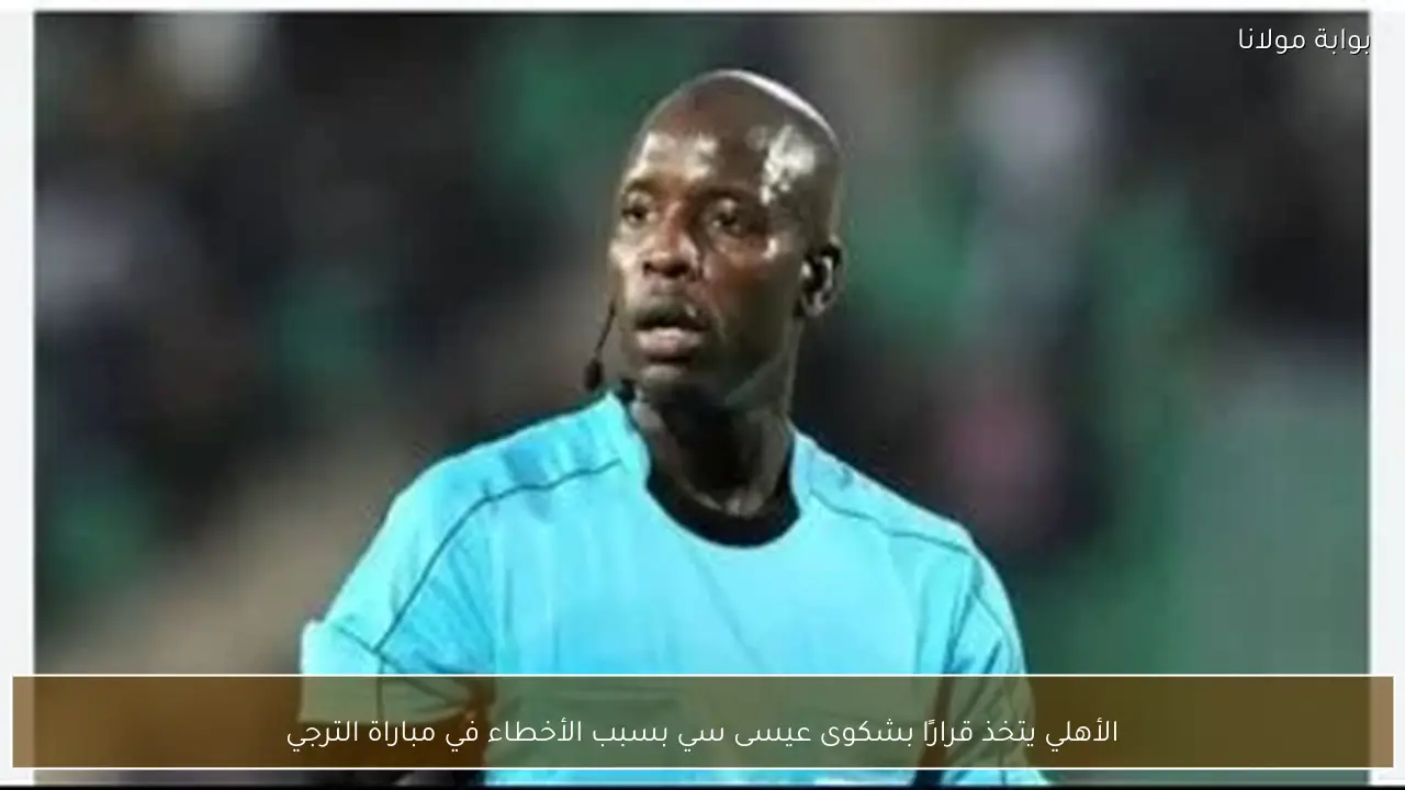 الأهلي يتخذ قرارًا بشكوى عيسى سي بسبب الأخطاء في مباراة الترجي